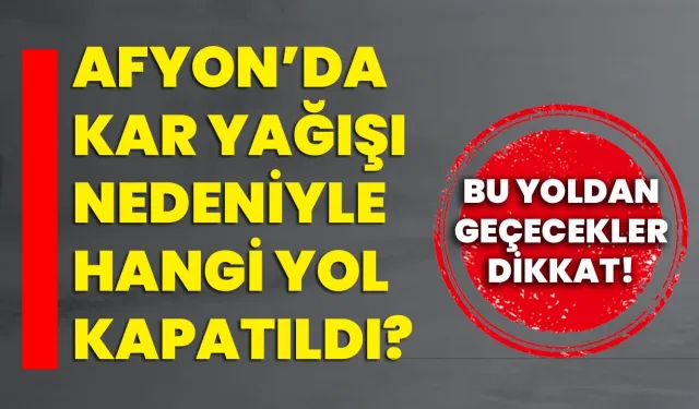 Afyon’da kar yağışı nedeniyle hangi yol kapatıldı? Bu yoldan geçecekler dikkat