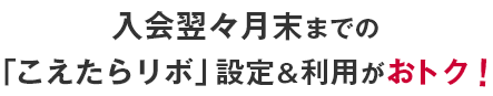 入会翌々月末までの「こえたらリボ」設定＆利用がおトク！