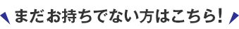 まだお持ちでない方はこちら！