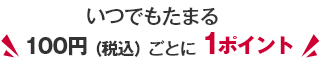 いつでもたまる 100円（税込）ごとに1ポイント