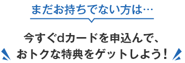 まだお持ちでない方は… 今すぐdカード GOLDを申込んで、おトクな特典をゲットしよう！