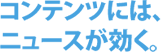 コンテンツには、 ニュースが効く。