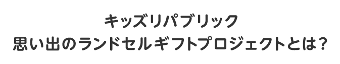 キッズリパブリック 思い出のランドセルギフトプロジェクトとは？