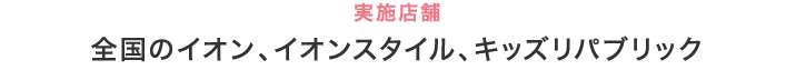 実施店舗全国のイオン、イオンスタイルキッズリパブリック