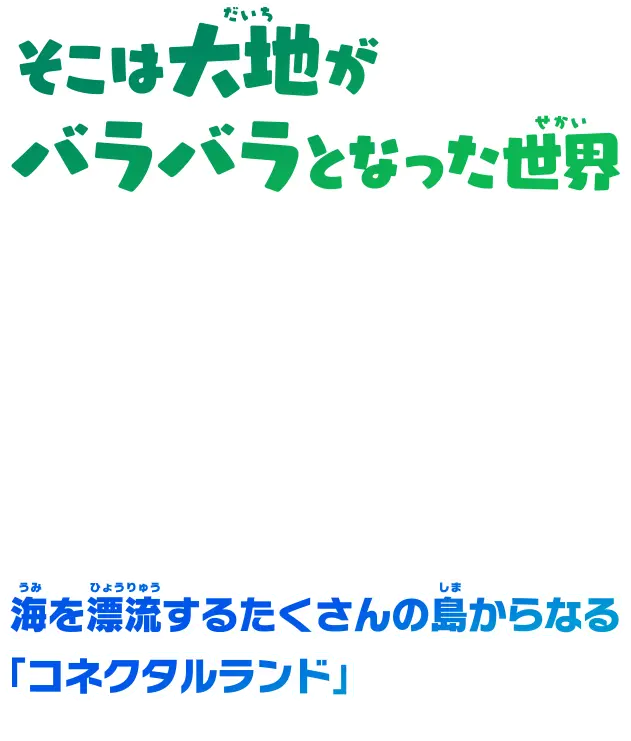 そこは大地がバラバラとなった世界 海を漂流するたくさんの島からなる「コネクタルランド」