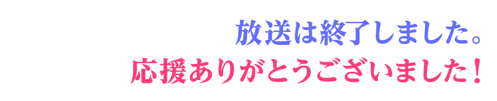 放送は終了しました。応援ありがとうございました！