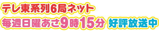 テレ東系列6局ネット 毎週日曜あさ9時15分 好評放送中