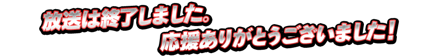 放送は終了しました。応援ありがとうございました！