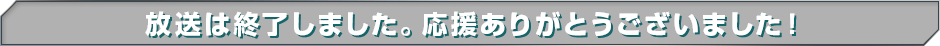 放送は終了しました。応援ありがとうございました！