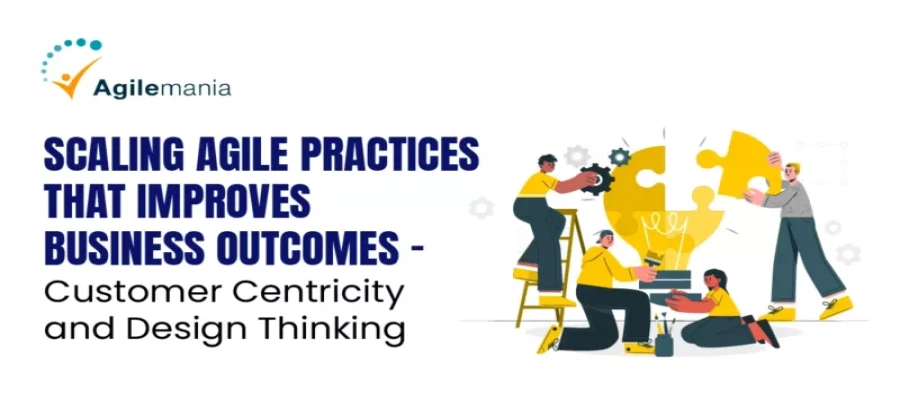 Scaling Agile Practices – Improve Business Outcomes: Customer Centricity and Design Thinking