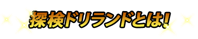 探検ドリランドとは！