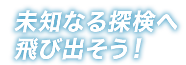 未知なる探検へ飛び出そう！