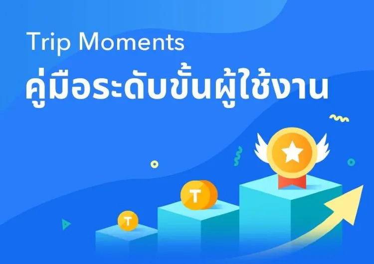 อัปเดตคู่มือระดับขั้นผู้ใช้งาน Trip Moments ฉบับ  2024