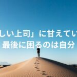 「優しい上司」に甘えていると、最後に困るのは自分。