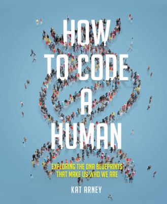 How to code a human : exploring the DNA blueprints that make us who we are 