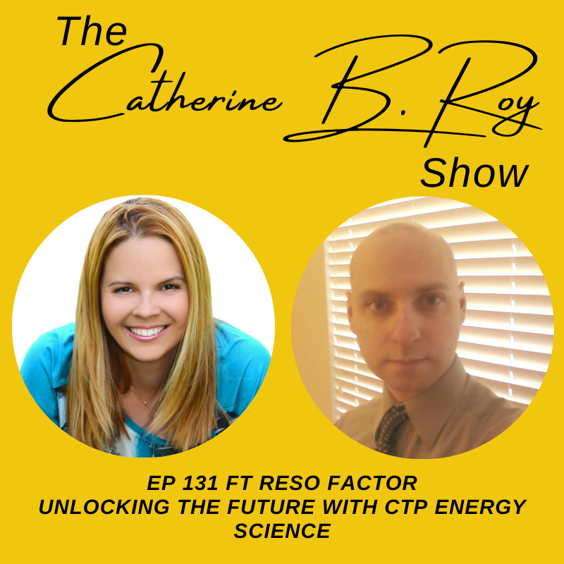 131 The Catherine B Roy Show ft Reso Factor Unlocking the Future with CTP Energy Science