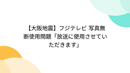 【大阪地震】フジテレビ 写真無断使用問題「放送に使用させていただきます」