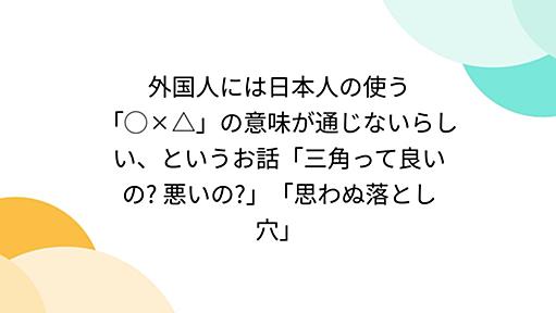 外国人には日本人の使う「◯✕△」の意味が通じないらしい、というお話「三角って良いの? 悪いの?」「思わぬ落とし穴」