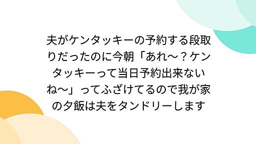 夫がケンタッキーの予約する段取りだったのに今朝「あれ〜？ケンタッキーって当日予約出来ないね〜」ってふざけてるので我が家の夕飯は夫をタンドリーします