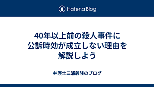 40年以上前の殺人事件に公訴時効が成立しない理由を解説しよう - 弁護士三浦義隆のブログ