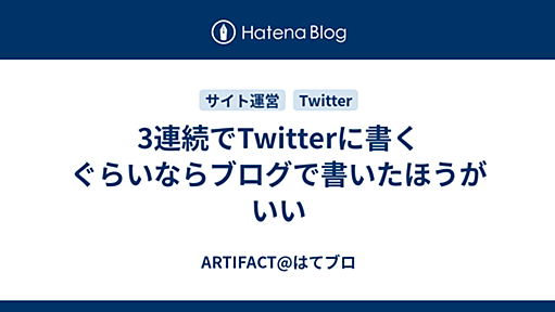 3連続でTwitterに書くぐらいならブログで書いたほうがいい - ARTIFACT@はてブロ