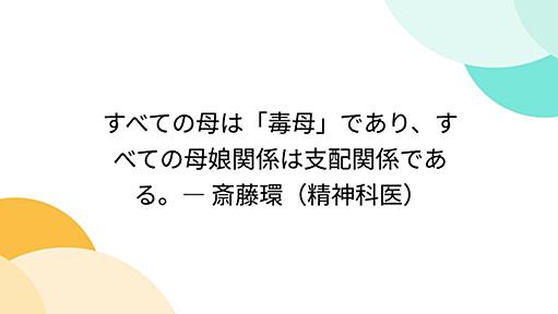 すべての母は「毒母」であり、すべての母娘関係は支配関係である。― 斎藤環（精神科医）