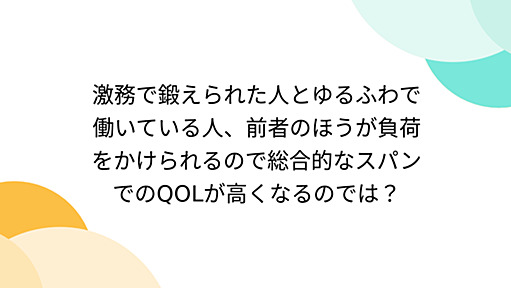 激務で鍛えられた人とゆるふわで働いている人、前者のほうが負荷をかけられるので総合的なスパンでのQOLが高くなるのでは？