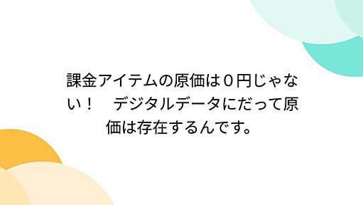 課金アイテムの原価は０円じゃない！　デジタルデータにだって原価は存在するんです。