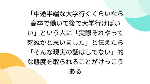 「中途半端な大学行くくらいなら高卒で働いて後で大学行けばいい」という人に「実際それやって死ぬかと思いました」と伝えたら「そんな現実の話はしてない」的な態度を取られることがけっこうある