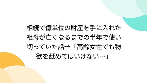 相続で億単位の財産を手に入れた祖母が亡くなるまでの半年で使い切っていた話→「高齢女性でも物欲を舐めてはいけない…」