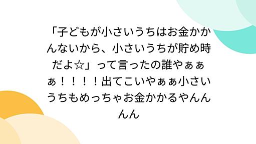 「子どもが小さいうちはお金かかんないから、小さいうちが貯め時だよ☆」って言ったの誰やぁぁぁ！！！！出てこいやぁぁ小さいうちもめっちゃお金かかるやんんんん