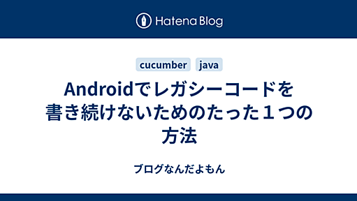 Androidでレガシーコードを書き続けないためのたった１つの方法 - ブログなんだよもん