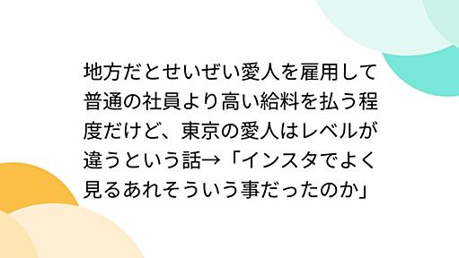 地方だとせいぜい愛人を雇用して普通の社員より高い給料を払う程度だけど、東京の愛人はレベルが違うという話→「インスタでよく見るあれそういう事だったのか」