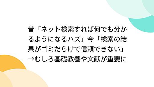 昔「ネット検索すれば何でも分かるようになるハズ」今「検索の結果がゴミだらけで信頼できない」→むしろ基礎教養や文献が重要に