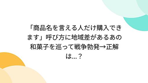 「商品名を言える人だけ購入できます」呼び方に地域差があるあの和菓子を巡って戦争勃発→正解は...？