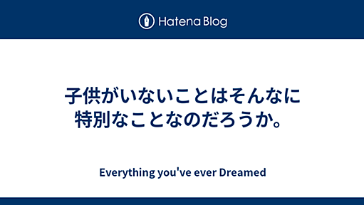 子供がいないことはそんなに特別なことなのだろうか。 - Everything you've ever Dreamed