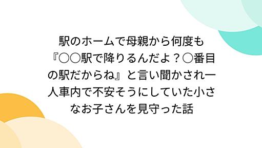 駅のホームで母親から何度も『○○駅で降りるんだよ？○番目の駅だからね』と言い聞かされ一人車内で不安そうにしていた小さなお子さんを見守った話