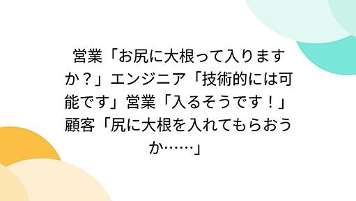 営業「お尻に大根って入りますか？」エンジニア「技術的には可能です」営業「入るそうです！」顧客「尻に大根を入れてもらおうか……」