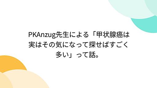 PKAnzug先生による「甲状腺癌は実はその気になって探せばすごく多い」って話。