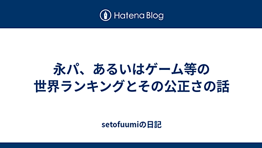 永パ、あるいはゲーム等の世界ランキングとその公正さの話 2011-08-23 - 瀬戸風味@はてな