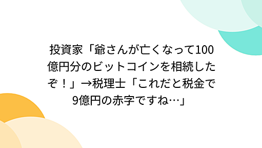 投資家「爺さんが亡くなって100億円分のビットコインを相続したぞ！」→税理士「これだと税金で9億円の赤字ですね…」