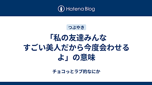 「私の友達みんなすごい美人だから今度会わせるよ」の意味 - チョコっとラブ的なにか