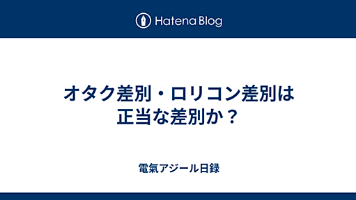 オタク差別・ロリコン差別は正当な差別か？ - 電氣アジール日録