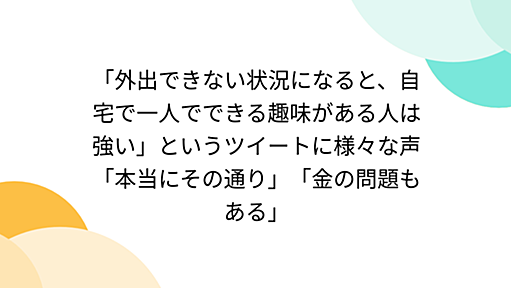 「外出できない状況になると、自宅で一人でできる趣味がある人は強い」というツイートに様々な声「本当にその通り」「金の問題もある」