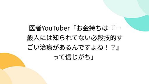 医者YouTuber「お金持ちは『一般人には知られてない必殺技的すごい治療があるんですよね！？』って信じがち」