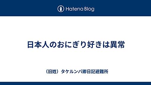 日本人のおにぎり好きは異常 - （旧姓）タケルンバ卿日記避難所