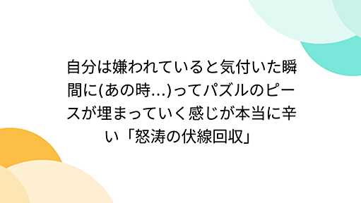 自分は嫌われていると気付いた瞬間に(あの時…)ってパズルのピースが埋まっていく感じが本当に辛い「怒涛の伏線回収」