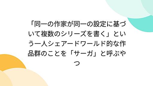 「同一の作家が同一の設定に基づいて複数のシリーズを書く」という一人シェアードワールド的な作品群のことを「サーガ」と呼ぶやつ