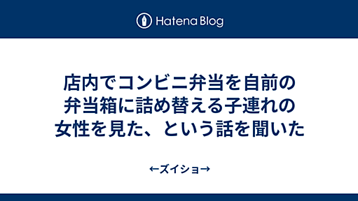 店内でコンビニ弁当を自前の弁当箱に詰め替える子連れの女性を見た、という話を聞いた - ←ズイショ→