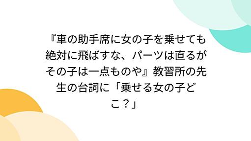 『車の助手席に女の子を乗せても絶対に飛ばすな、パーツは直るがその子は一点ものや』教習所の先生の台詞に「乗せる女の子どこ？」